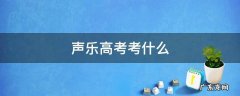 声乐高考考什么 高考考声乐都需要考哪些