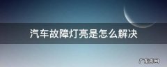 汽车故障灯亮是怎么解决 汽车故障灯亮是什么原因怎么办