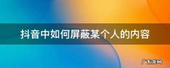 抖音里怎么屏蔽某个人 抖音中如何屏蔽某个人的内容