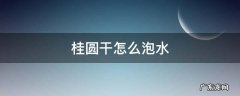 桂圆泡水去皮吗 桂圆干怎么泡水