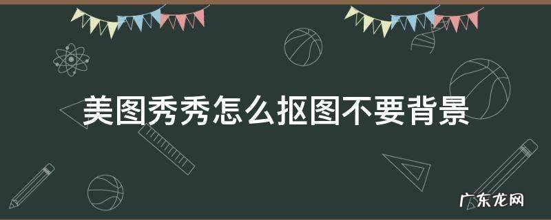 美图秀秀怎么抠图不要背景 美图秀秀怎么抠图不要背景保存