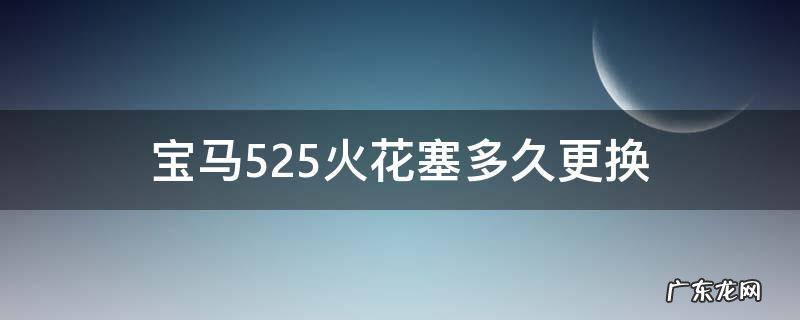宝马525火花塞多久更换一次 宝马525火花塞多久更换