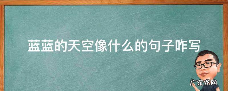 蓝蓝的天空像什么的句子咋写 蓝蓝的天空是句子吗?