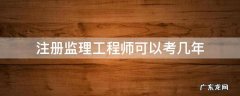 注册监理工程师可以考几年 注册监理工程师本科毕业几年可以考