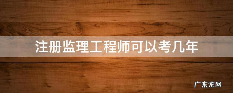 注册监理工程师可以考几年 注册监理工程师本科毕业几年可以考