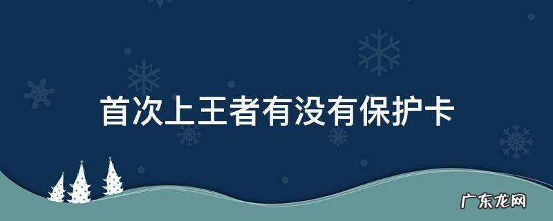 王者荣耀刚上王者有保护卡吗? 首次上王者有没有保护卡