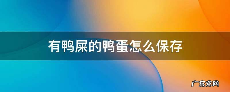鸭蛋咋保存 有鸭屎的鸭蛋怎么保存