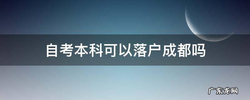 自考本科可以落户成都吗 自考本科可以直接落户成都吗