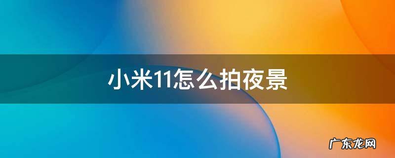 小米11怎么拍夜景 小米11怎么拍夜景星空