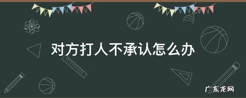 对方打人不承认怎么办 打人方不承认打人咋办