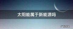 太阳能是新能源吗 太阳能属于新能源吗