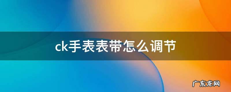 ck手表表带怎么调节 ck手表表带怎么调节金属