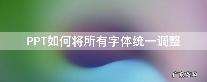 PPT如何将所有字体统一调整 ppt怎么统一调整字体