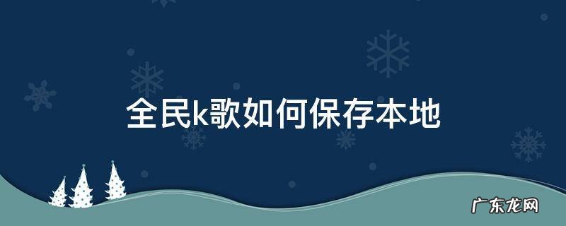 全民k歌如何保存本地 全民k歌如何保存本地相册