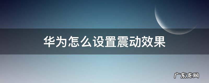 华为怎么设置震动效果 华为怎么调震动效果