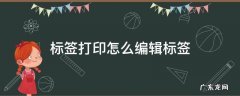 标签打印怎么编辑标签23怎么改 标签打印怎么编辑标签