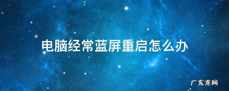 电脑经常蓝屏重启怎么办 电脑经常蓝屏重启怎么回事