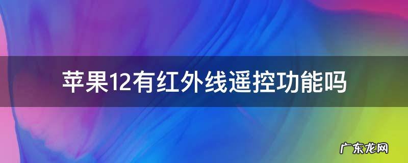 苹果12有红外线遥控器功能吗 苹果12有红外线遥控功能吗
