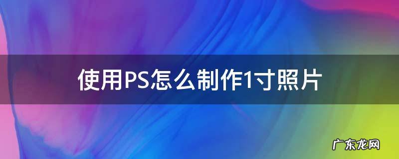 使用PS怎么制作1寸照片 用ps做1寸照片制作方法