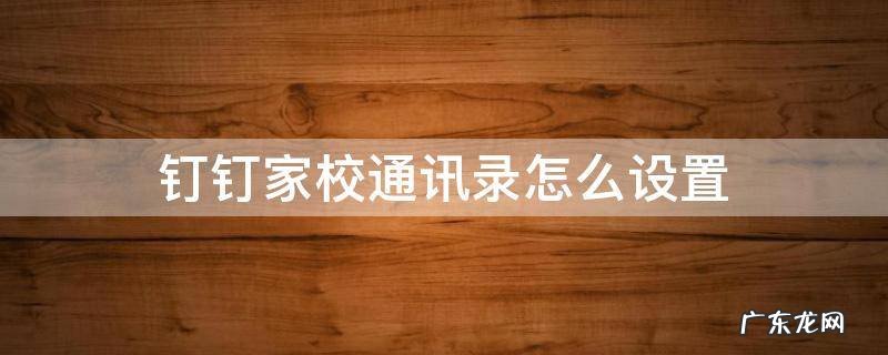 钉钉家校通讯录怎么设置 钉钉家校通讯录怎么设置管理员