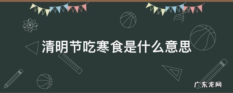 清明节吃寒食是什么意思 清明节的寒食是什么