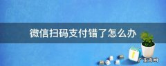 扫码支付错了怎么办啊 微信扫码支付错了怎么办