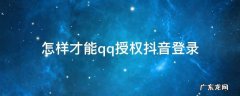 怎样才能qq授权抖音登录 qq如何授权登录抖音