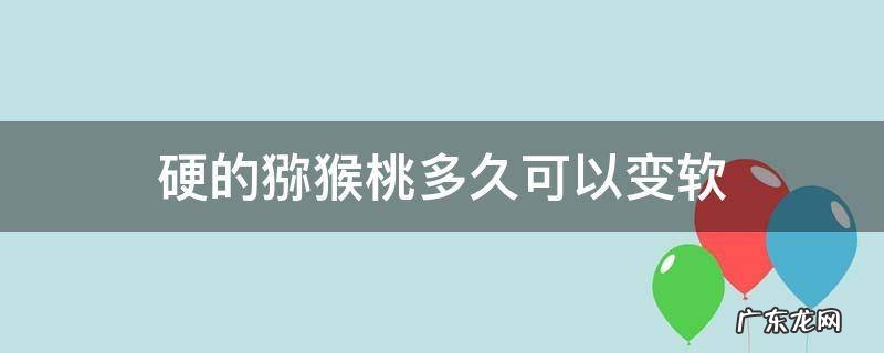 硬的猕猴桃自然变软要多久 硬的猕猴桃多久可以变软
