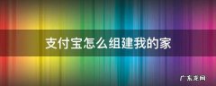 支付宝我的家可以加入几个家庭 支付宝怎么组建我的家