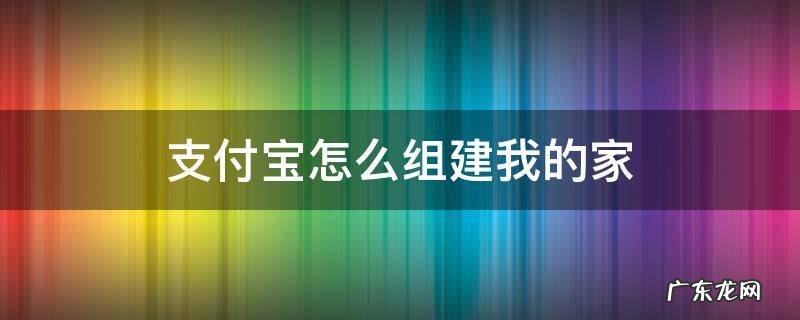 支付宝我的家可以加入几个家庭 支付宝怎么组建我的家