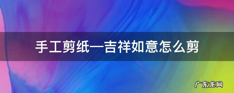 手工剪纸—吉祥如意怎么剪 剪纸如意简单图案