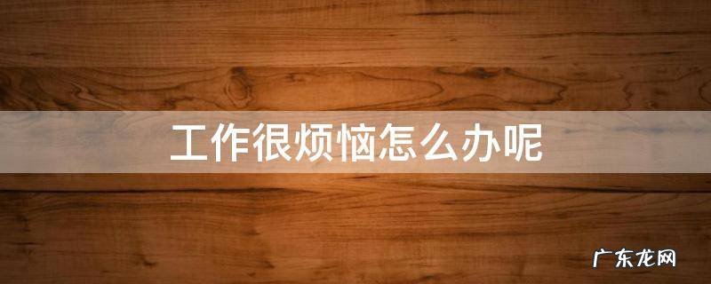 工作比较烦怎么办 工作很烦恼怎么办呢