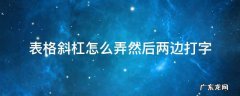 表格斜杠怎么弄然后两边打字 ppt表格斜杠怎么弄然后两边打字