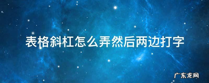 表格斜杠怎么弄然后两边打字 ppt表格斜杠怎么弄然后两边打字