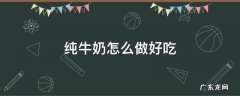 纯牛奶怎么做好吃 纯牛奶怎么做好吃的甜点