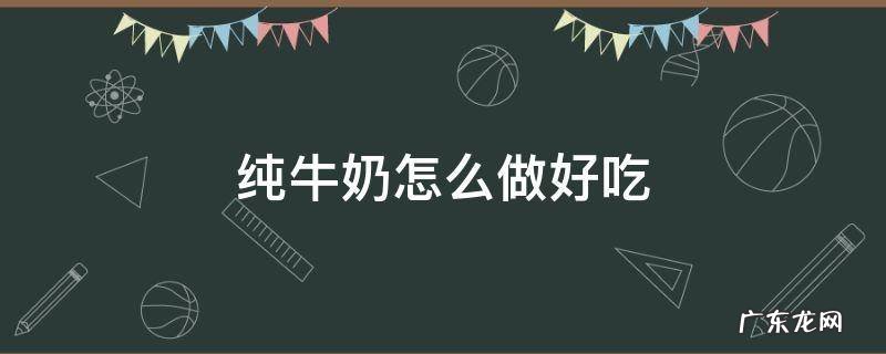 纯牛奶怎么做好吃 纯牛奶怎么做好吃的甜点