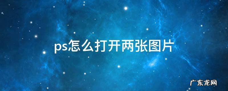 ps怎么打开两张图片 ps怎么打开两张图片合成一张