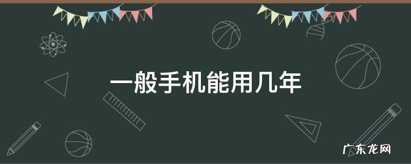 一般手机可以用多少年 一般手机能用几年