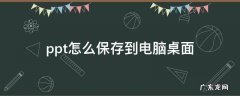 ppt怎么保存到电脑桌面 电脑上ppt如何保存到桌面