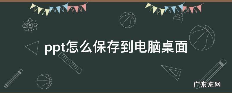ppt怎么保存到电脑桌面 电脑上ppt如何保存到桌面