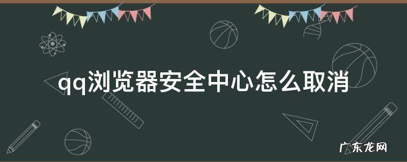 qq浏览器安全中心怎么取消 QQ浏览器安全中心怎么取消