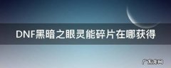 DNF黑暗之眼灵能碎片在哪获得 dnf黑暗之眼灵能碎片