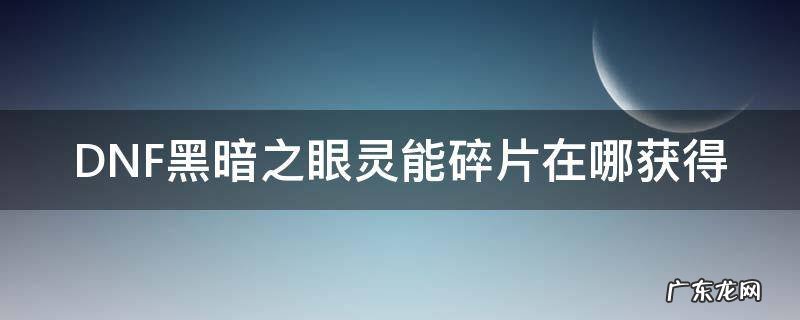 DNF黑暗之眼灵能碎片在哪获得 dnf黑暗之眼灵能碎片