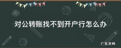 对公转账找不到开户行怎么办 公户转款找不到对方开户行怎么办
