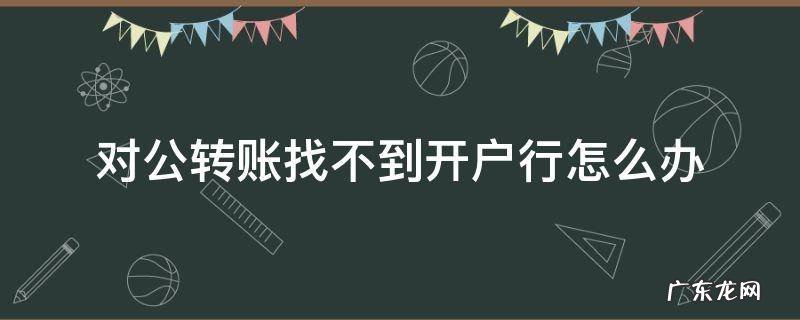对公转账找不到开户行怎么办 公户转款找不到对方开户行怎么办