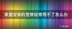家里宽带用不了是怎么回事 家里安装的宽带经常用不了怎么办