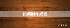 怎样制作奶糖 如何制作奶糖
