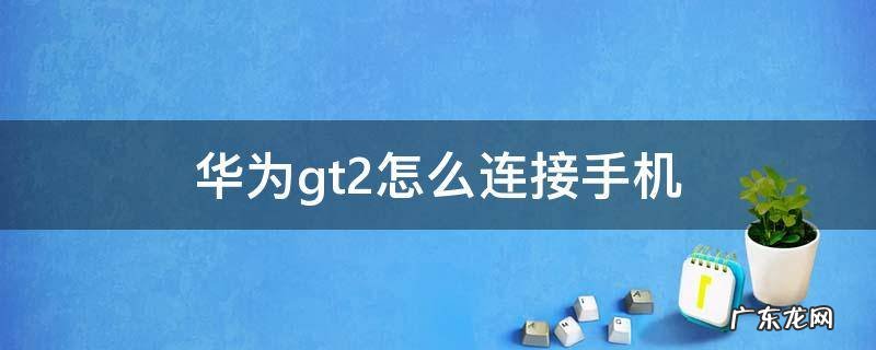 华为gt2怎么连接手机 华为gt2怎么连接手机音乐