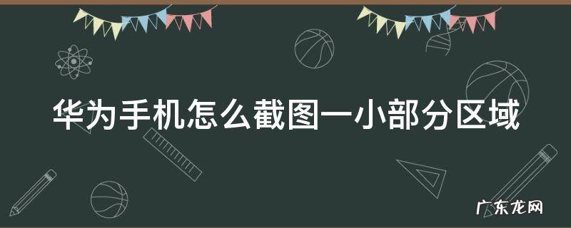 华为手机怎么截图一小部分区域 华为手机截图部分怎么截一部分