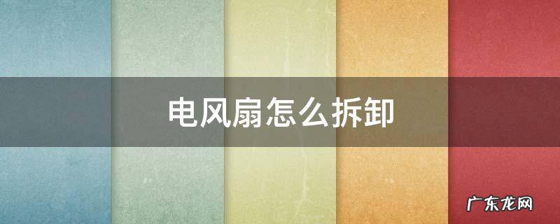 电风扇怎么拆卸清洗 电风扇怎么拆卸